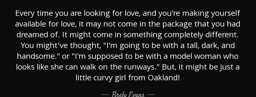 quote every time you are looking for love and you re making yourself available for love it brely evans Quotes