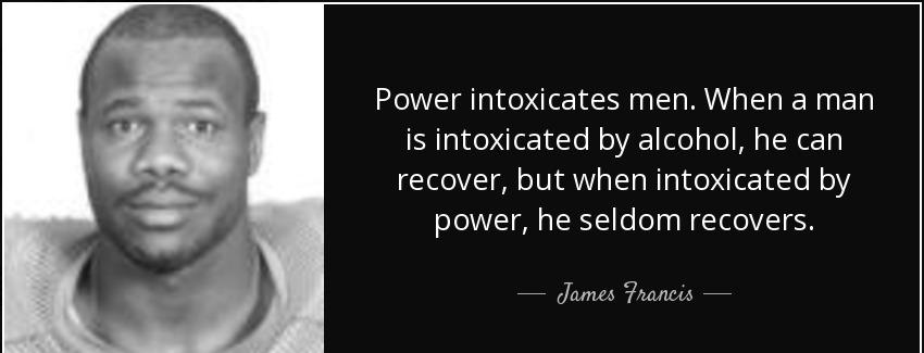 quote power intoxicates men when a man is intoxicated by alcohol he can recover but when intoxicated james francis Quotes