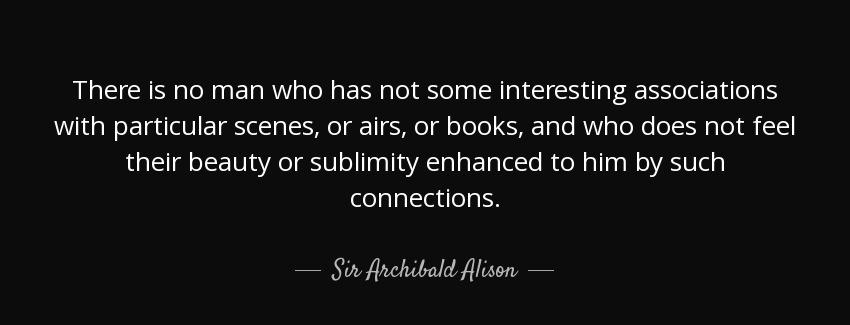 quote there is no man who has not some interesting associations with particular scenes or sir archibald alison Quotes