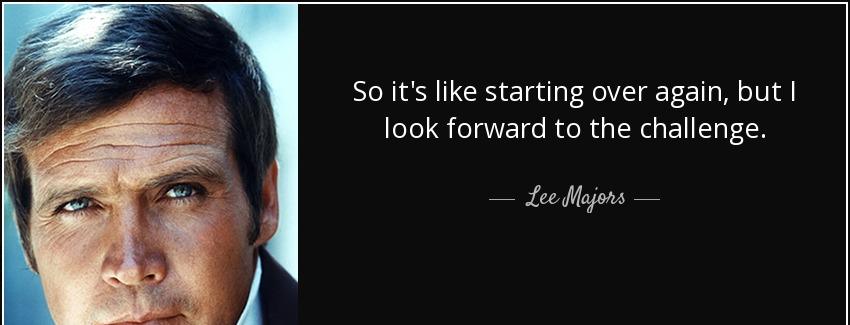 quote so it s like starting over again but i look forward to the challenge lee majors Quotes
