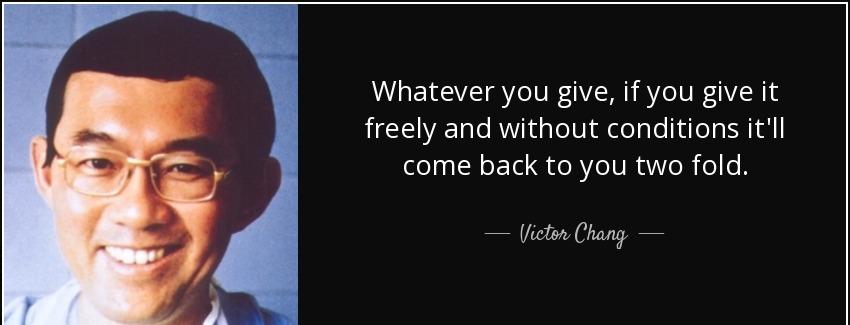 quote whatever you give if you give it freely and without conditions it ll come back to you victor chang Quotes