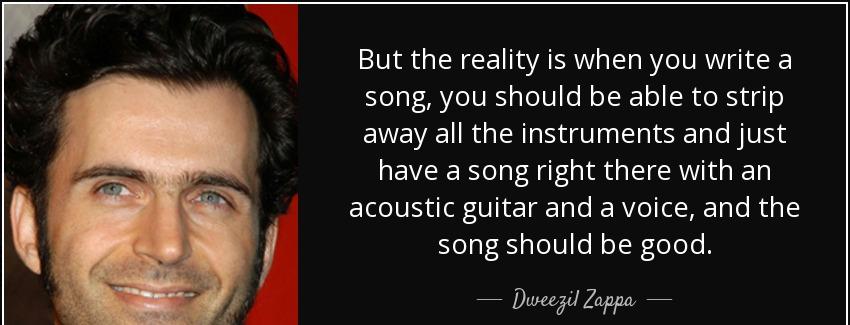 quote but the reality is when you write a song you should be able to strip away all the instruments dweezil zappa Quotes