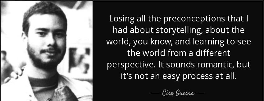 quote losing all the preconceptions that i had about storytelling about the world you know ciro guerra Quotes