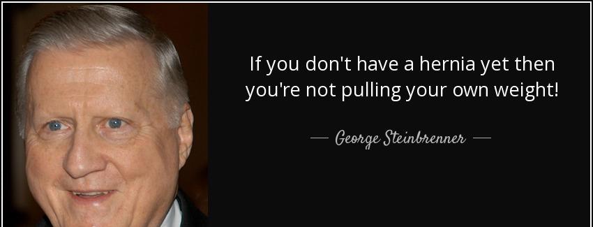 quote if you don t have a hernia yet then you re not pulling your own weight george steinbrenner Quotes