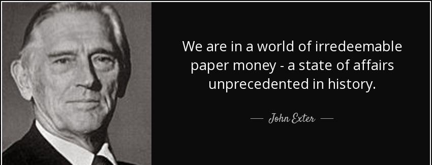 quote we are in a world of irredeemable paper money a state of affairs unprecedented in history john exter Quotes