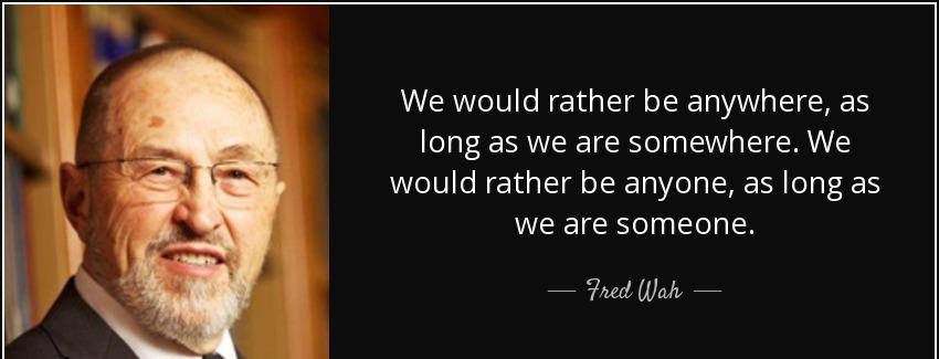 quote we would rather be anywhere as long as we are somewhere we would rather be anyone as fred wah Quotes
