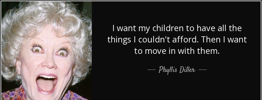 quote i want my children to have all the things i couldn t afford then i want to move in with phyllis diller Quotes