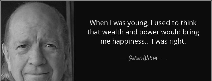 quote when i was young i used to think that wealth and power would bring me happiness i was gahan wilson Quotes
