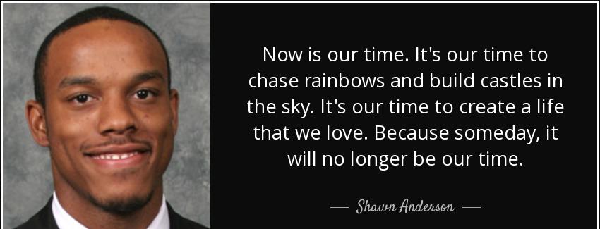 quote now is our time it s our time to chase rainbows and build castles in the sky it s our shawn anderson Quotes