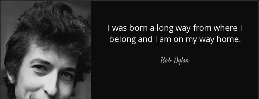 quote i was born a long way from where i belong and i am on my way home bob dylan Quotes