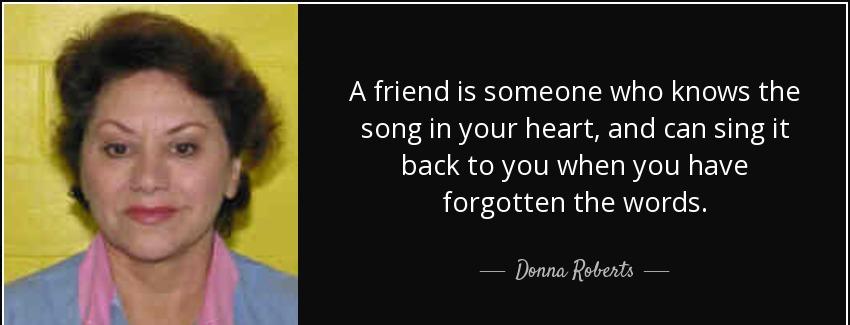 quote a friend is someone who knows the song in your heart and can sing it back to you when donna roberts Quotes