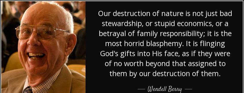 quote our destruction of nature is not just bad stewardship or stupid economics or a betrayal wendell berry Quotes