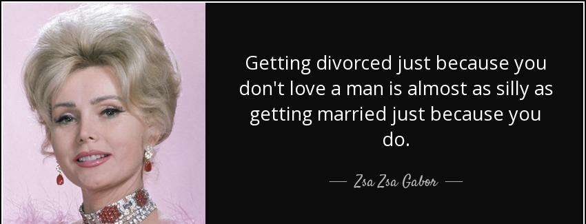 quote getting divorced just because you don t love a man is almost as silly as getting married zsa zsa gabor Quotes