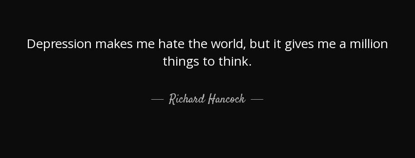 quote depression makes me hate the world but it gives me a million things to think richard hancock Quotes