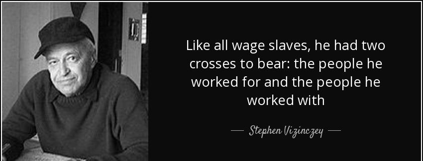 quote like all wage slaves he had two crosses to bear the people he worked for and the people stephen vizinczey Quotes