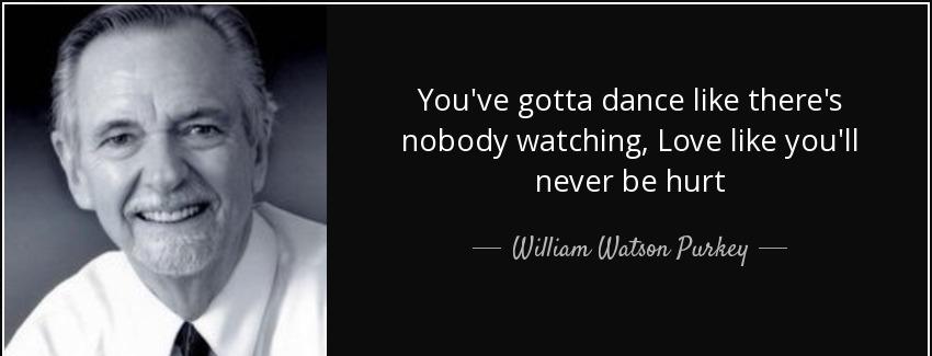 quote you ve gotta dance like there s nobody watching love like you ll never be hurt william watson purkey Quotes