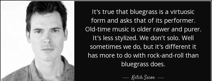 quote it s true that bluegrass is a virtuosic form and asks that of its performer old time ketch secor Quotes