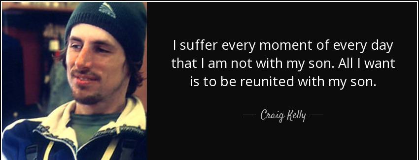 quote i suffer every moment of every day that i am not with my son all i want is to be reunited craig kelly Quotes