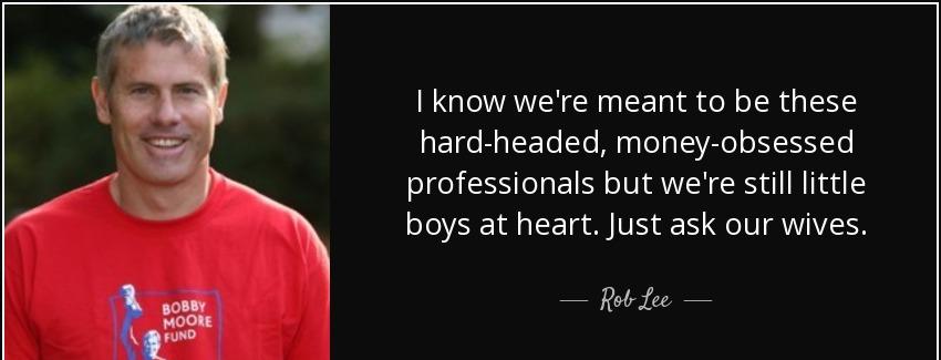quote i know we re meant to be these hard headed money obsessed professionals but we re still rob lee Quotes