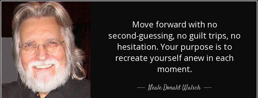 quote move forward with no second guessing no guilt trips no hesitation your purpose is to neale donald walsch Quotes