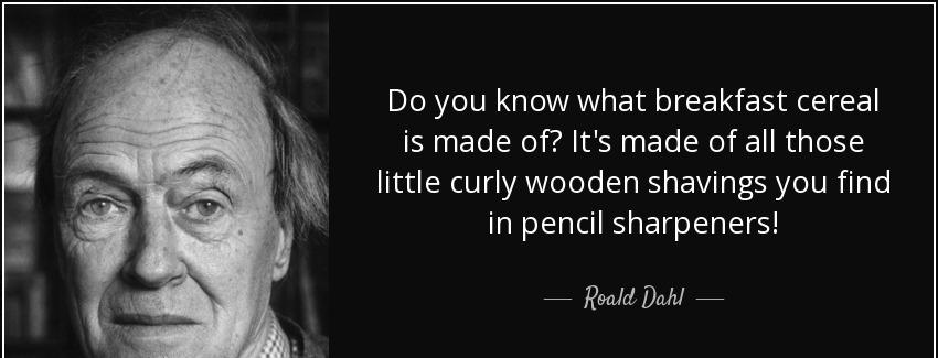 quote do you know what breakfast cereal is made of it s made of all those little curly wooden roald dahl Quotes