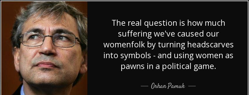 quote the real question is how much suffering we ve caused our womenfolk by turning headscarves orhan pamuk Quotes