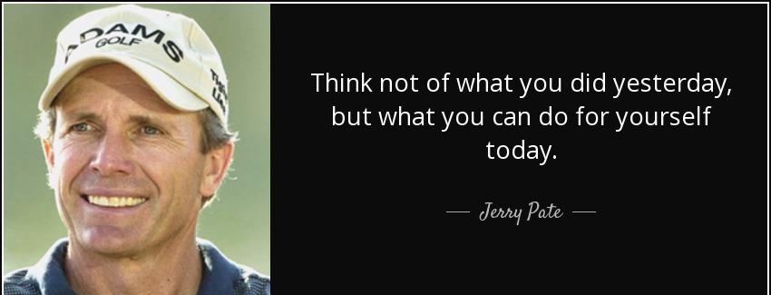 quote think not of what you did yesterday but what you can do for yourself today jerry pate Quotes