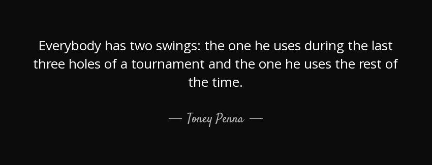 quote everybody has two swings the one he uses during the last three holes of a tournament toney penna Quotes