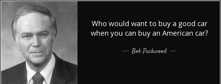 quote who would want to buy a good car when you can buy an american car bob packwood Quotes