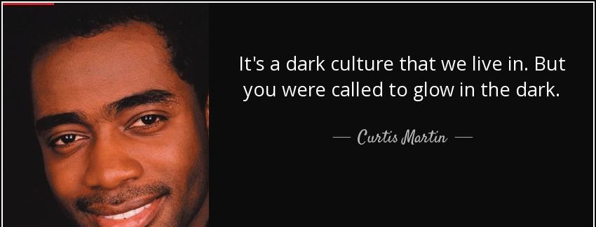 quote it s a dark culture that we live in but you were called to glow in the dark curtis martin Quotes