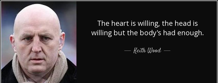 quote the heart is willing the head is willing but the body s had enough keith wood Quotes