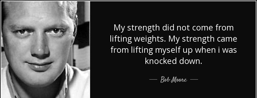 quote my strength did not come from lifting weights my strength came from lifting myself up bob moore Quotes