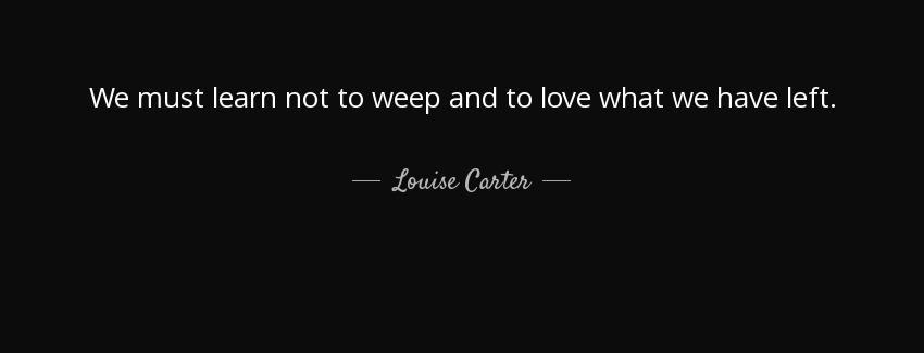 quote we must learn not to weep and to love what we have left louise carter Quotes