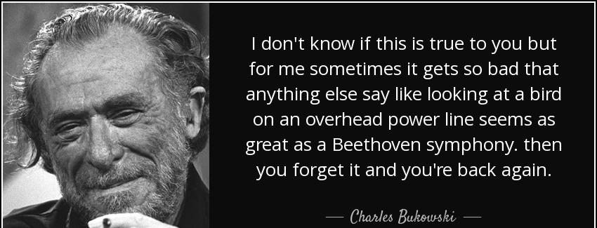 quote i don t know if this is true to you but for me sometimes it gets so bad that anything charles bukowski Quotes