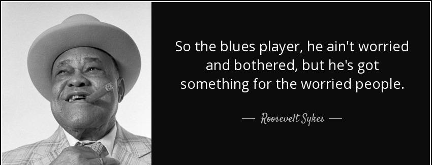 quote so the blues player he ain t worried and bothered but he s got something for the worried roosevelt sykes Quotes
