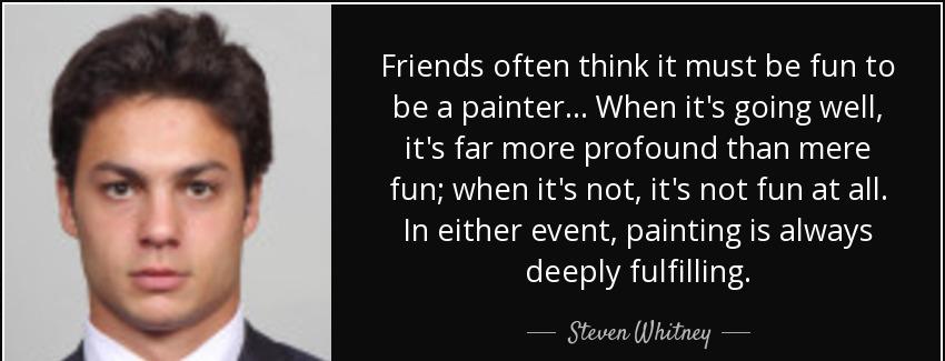 quote friends often think it must be fun to be a painter when it s going well it s far more steven whitney Quotes
