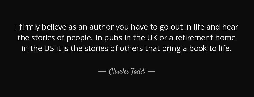 quote i firmly believe as an author you have to go out in life and hear the stories of people charles todd Quotes