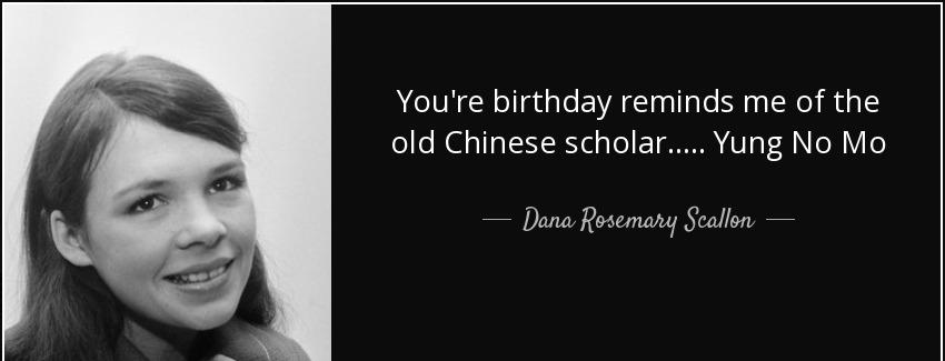 quote you re birthday reminds me of the old chinese scholar yung no mo dana rosemary scallon Quotes