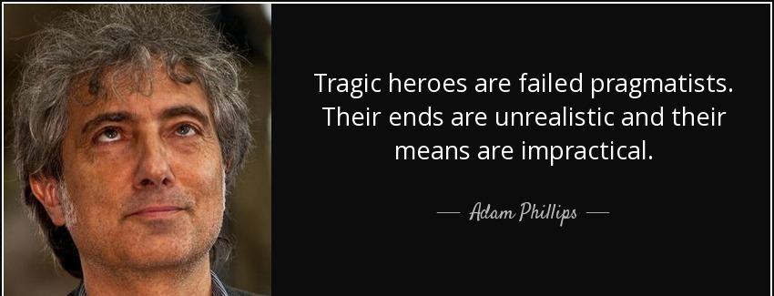 quote tragic heroes are failed pragmatists their ends are unrealistic and their means are adam phillips Quotes