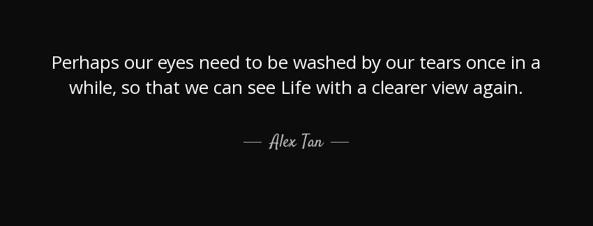 quote perhaps our eyes need to be washed by our tears once in a while so that we can see life alex tan Quotes