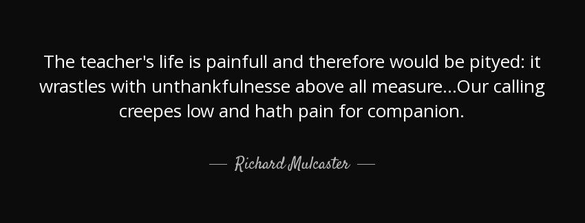 quote the teacher s life is painfull and therefore would be pityed it wrastles with unthankfulnesse richard mulcaster Quotes