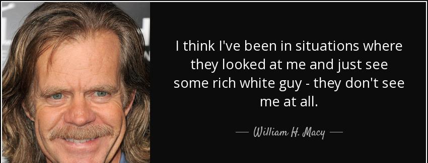 quote i think i ve been in situations where they looked at me and just see some rich white william h macy Quotes