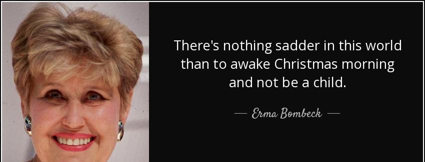 quote there s nothing sadder in this world than to awake christmas morning and not be a child erma bombeck Quotes