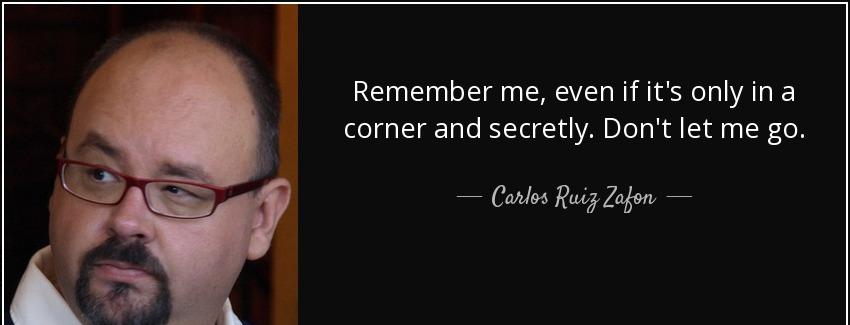 quote remember me even if it s only in a corner and secretly don t let me go carlos ruiz zafon Quotes