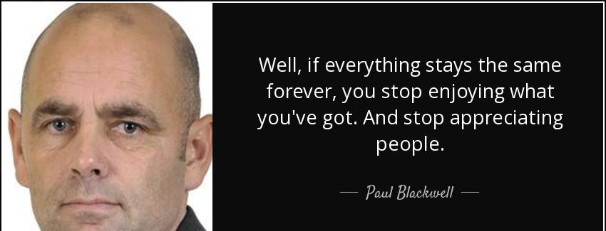 quote well if everything stays the same forever you stop enjoying what you ve got and stop paul blackwell Quotes