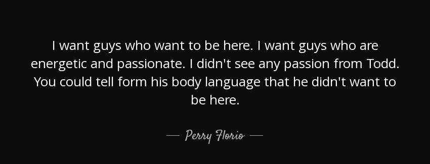 quote i want guys who want to be here i want guys who are energetic and passionate i didn perry florio Quotes