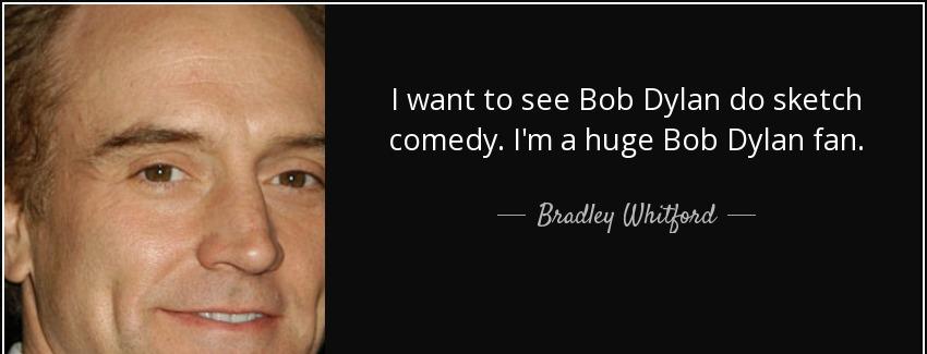 quote i want to see bob dylan do sketch comedy i m a huge bob dylan fan bradley whitford Quotes