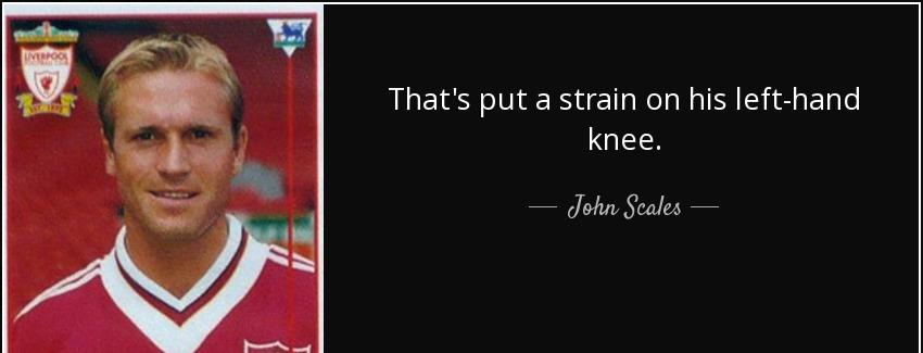 quote that s put a strain on his left hand knee john scales Quotes