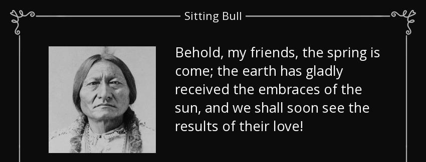 quote behold my friends the spring is come the earth has gladly received the embraces of the sitting bull Quotes