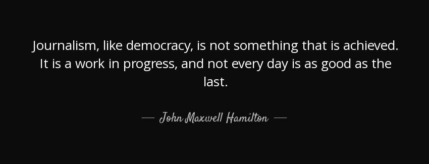 quote journalism like democracy is not something that is achieved it is a work in progress john maxwell hamilton Quotes